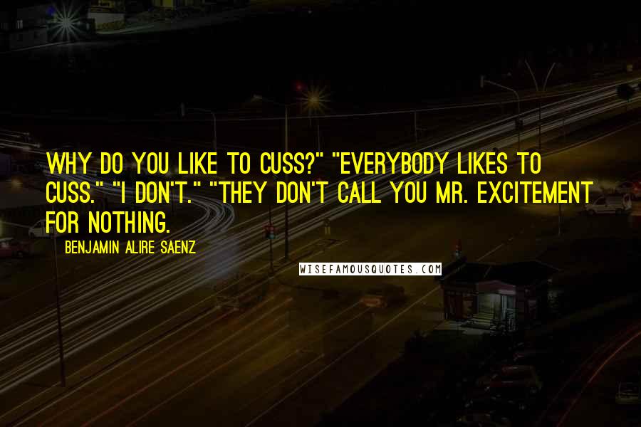 Benjamin Alire Saenz Quotes: Why do you like to cuss?" "Everybody likes to cuss." "I don't." "They don't call you Mr. Excitement for nothing.