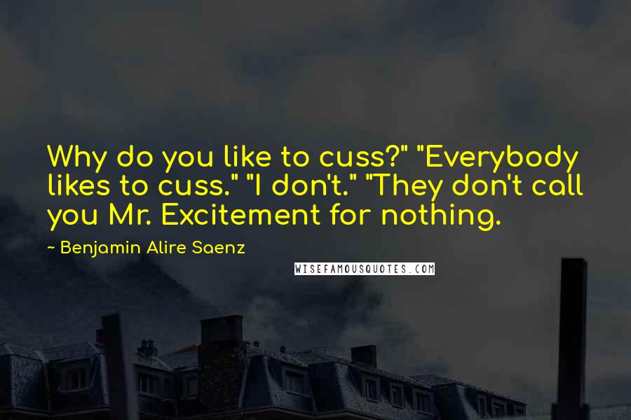 Benjamin Alire Saenz Quotes: Why do you like to cuss?" "Everybody likes to cuss." "I don't." "They don't call you Mr. Excitement for nothing.