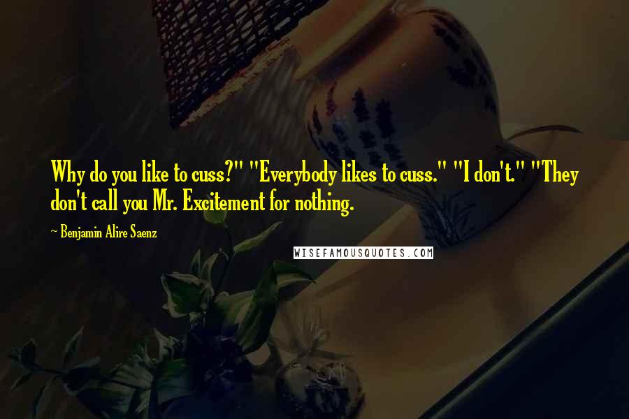 Benjamin Alire Saenz Quotes: Why do you like to cuss?" "Everybody likes to cuss." "I don't." "They don't call you Mr. Excitement for nothing.