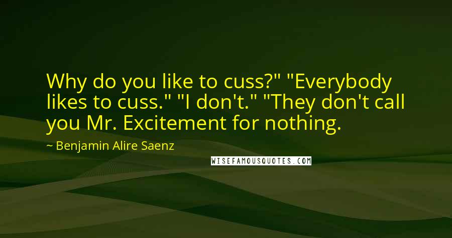 Benjamin Alire Saenz Quotes: Why do you like to cuss?" "Everybody likes to cuss." "I don't." "They don't call you Mr. Excitement for nothing.