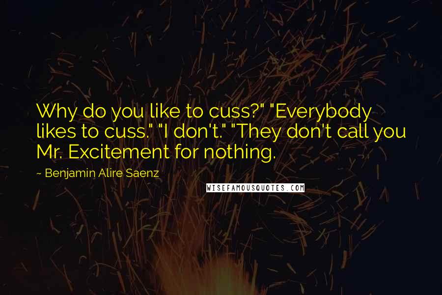 Benjamin Alire Saenz Quotes: Why do you like to cuss?" "Everybody likes to cuss." "I don't." "They don't call you Mr. Excitement for nothing.