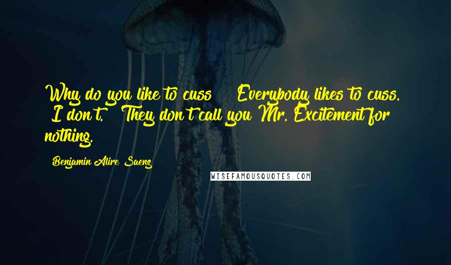 Benjamin Alire Saenz Quotes: Why do you like to cuss?" "Everybody likes to cuss." "I don't." "They don't call you Mr. Excitement for nothing.