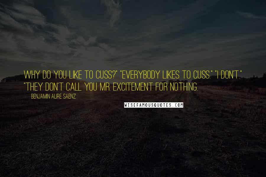 Benjamin Alire Saenz Quotes: Why do you like to cuss?" "Everybody likes to cuss." "I don't." "They don't call you Mr. Excitement for nothing.