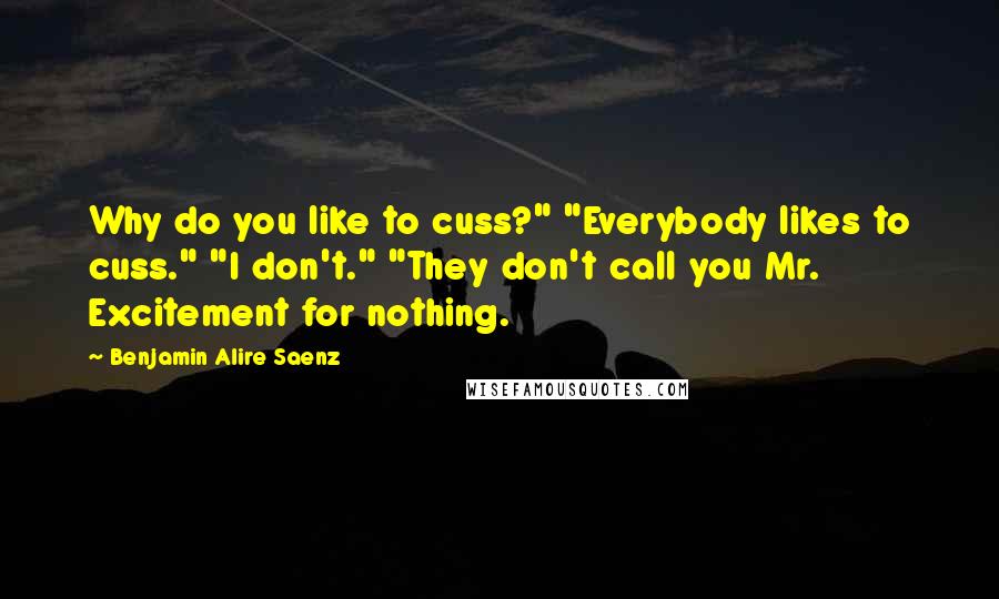 Benjamin Alire Saenz Quotes: Why do you like to cuss?" "Everybody likes to cuss." "I don't." "They don't call you Mr. Excitement for nothing.