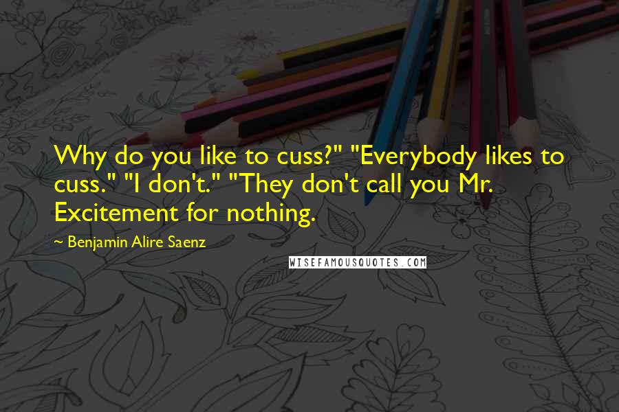 Benjamin Alire Saenz Quotes: Why do you like to cuss?" "Everybody likes to cuss." "I don't." "They don't call you Mr. Excitement for nothing.