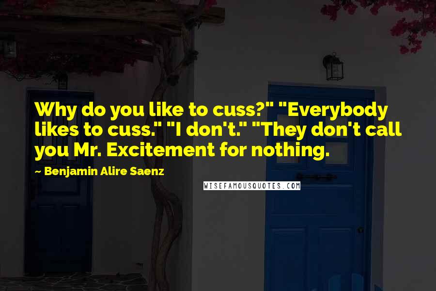 Benjamin Alire Saenz Quotes: Why do you like to cuss?" "Everybody likes to cuss." "I don't." "They don't call you Mr. Excitement for nothing.