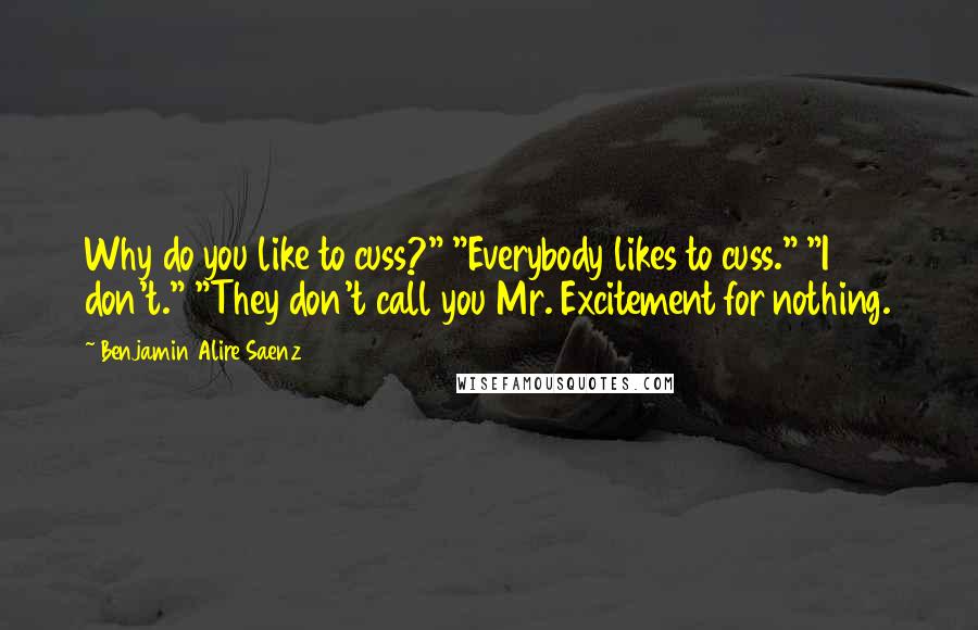 Benjamin Alire Saenz Quotes: Why do you like to cuss?" "Everybody likes to cuss." "I don't." "They don't call you Mr. Excitement for nothing.