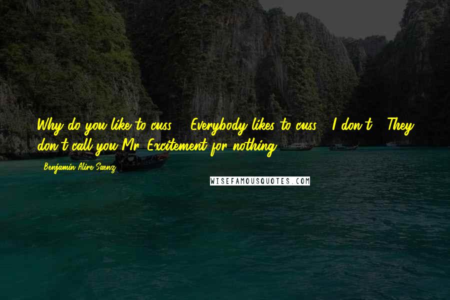 Benjamin Alire Saenz Quotes: Why do you like to cuss?" "Everybody likes to cuss." "I don't." "They don't call you Mr. Excitement for nothing.