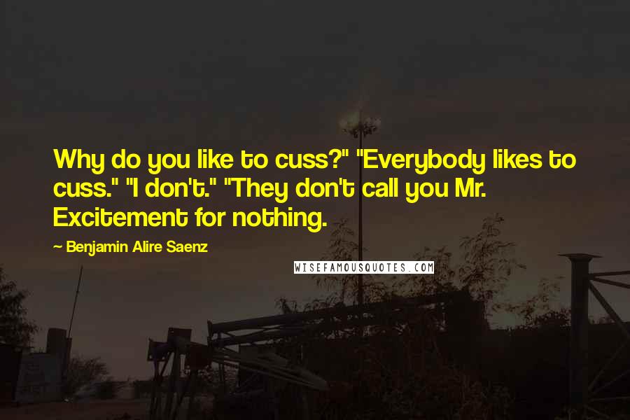 Benjamin Alire Saenz Quotes: Why do you like to cuss?" "Everybody likes to cuss." "I don't." "They don't call you Mr. Excitement for nothing.