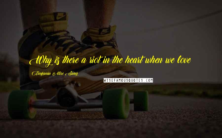 Benjamin Alire Saenz Quotes: Why is there a riot in the heart when we love?