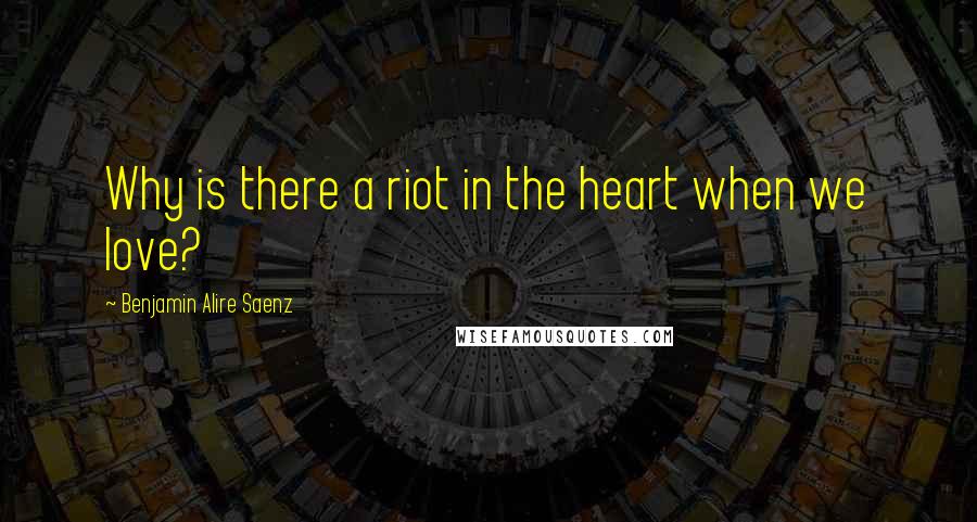 Benjamin Alire Saenz Quotes: Why is there a riot in the heart when we love?