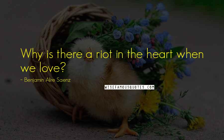 Benjamin Alire Saenz Quotes: Why is there a riot in the heart when we love?