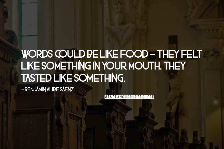 Benjamin Alire Saenz Quotes: Words could be like food - they felt like something in your mouth. They tasted like something.