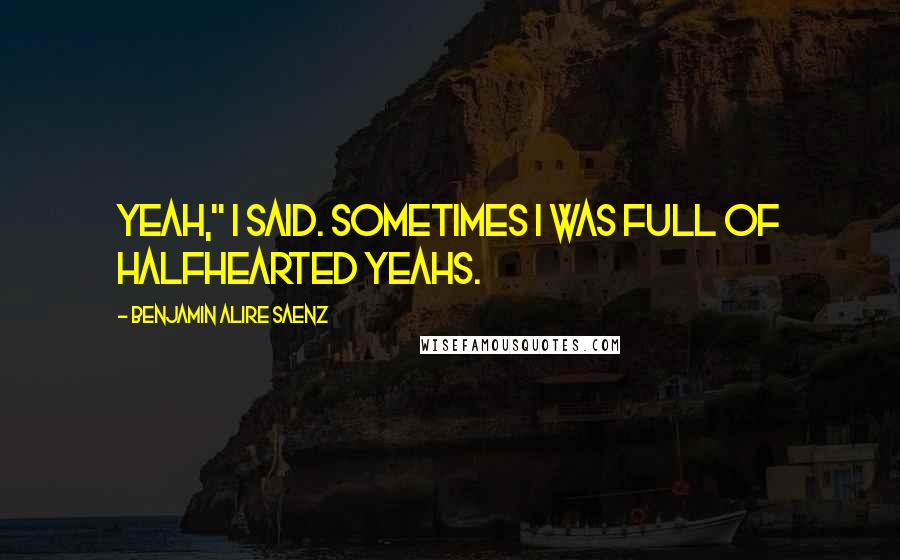 Benjamin Alire Saenz Quotes: Yeah," I said. Sometimes I was full of halfhearted yeahs.