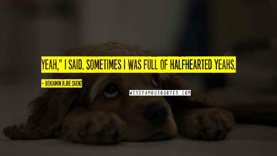 Benjamin Alire Saenz Quotes: Yeah," I said. Sometimes I was full of halfhearted yeahs.