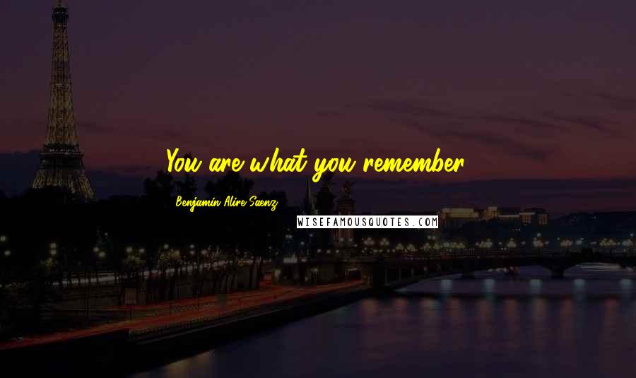 Benjamin Alire Saenz Quotes: You are what you remember.