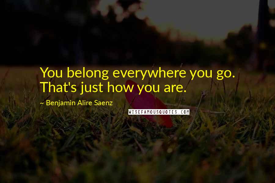 Benjamin Alire Saenz Quotes: You belong everywhere you go. That's just how you are.