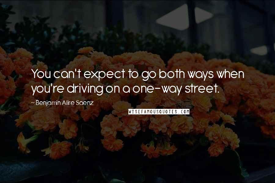 Benjamin Alire Saenz Quotes: You can't expect to go both ways when you're driving on a one-way street.