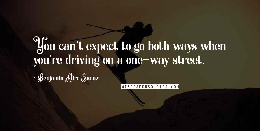 Benjamin Alire Saenz Quotes: You can't expect to go both ways when you're driving on a one-way street.