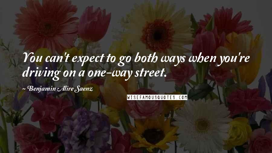 Benjamin Alire Saenz Quotes: You can't expect to go both ways when you're driving on a one-way street.