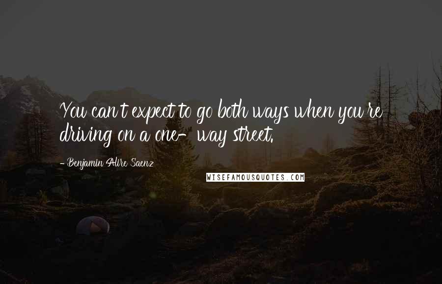 Benjamin Alire Saenz Quotes: You can't expect to go both ways when you're driving on a one-way street.