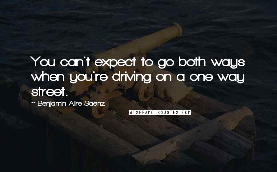 Benjamin Alire Saenz Quotes: You can't expect to go both ways when you're driving on a one-way street.