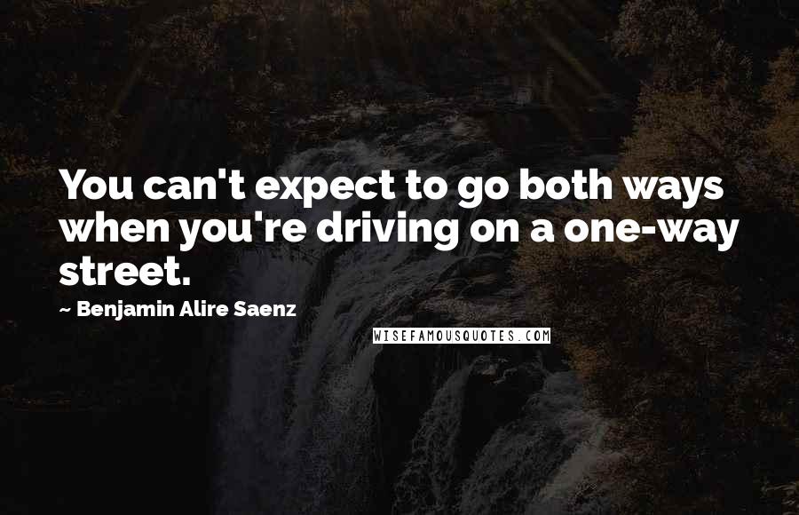 Benjamin Alire Saenz Quotes: You can't expect to go both ways when you're driving on a one-way street.