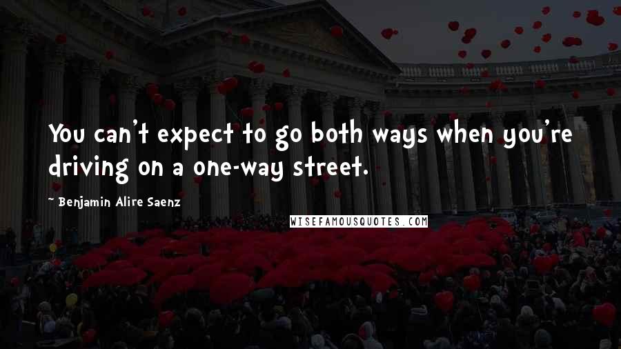 Benjamin Alire Saenz Quotes: You can't expect to go both ways when you're driving on a one-way street.