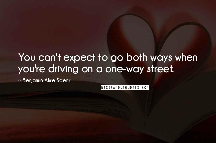 Benjamin Alire Saenz Quotes: You can't expect to go both ways when you're driving on a one-way street.