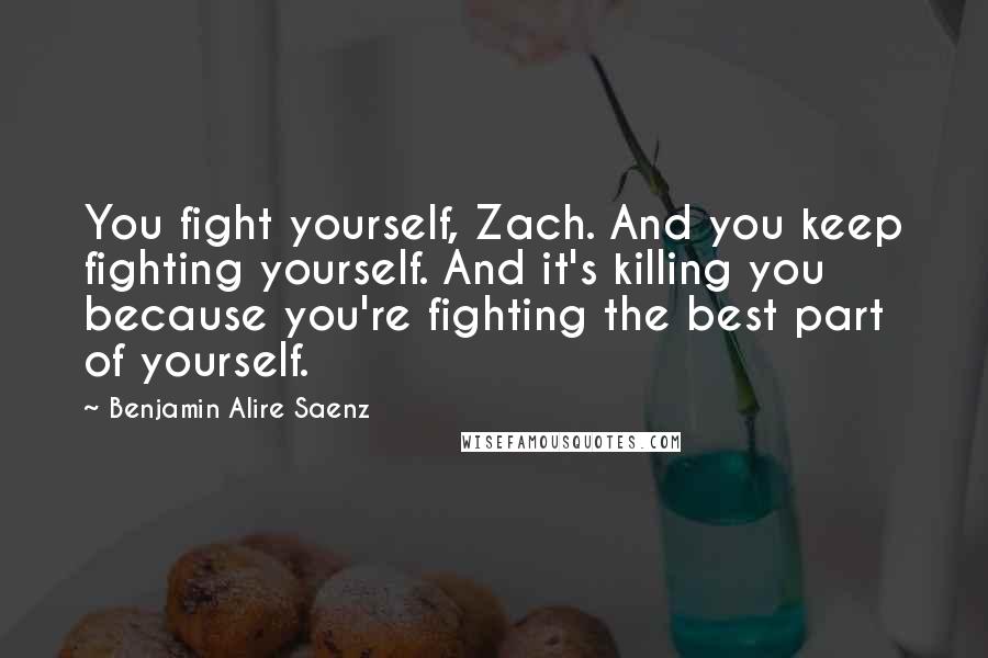 Benjamin Alire Saenz Quotes: You fight yourself, Zach. And you keep fighting yourself. And it's killing you because you're fighting the best part of yourself.