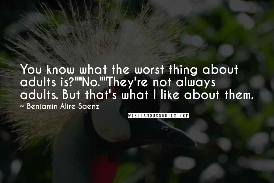 Benjamin Alire Saenz Quotes: You know what the worst thing about adults is?""No.""They're not always adults. But that's what I like about them.