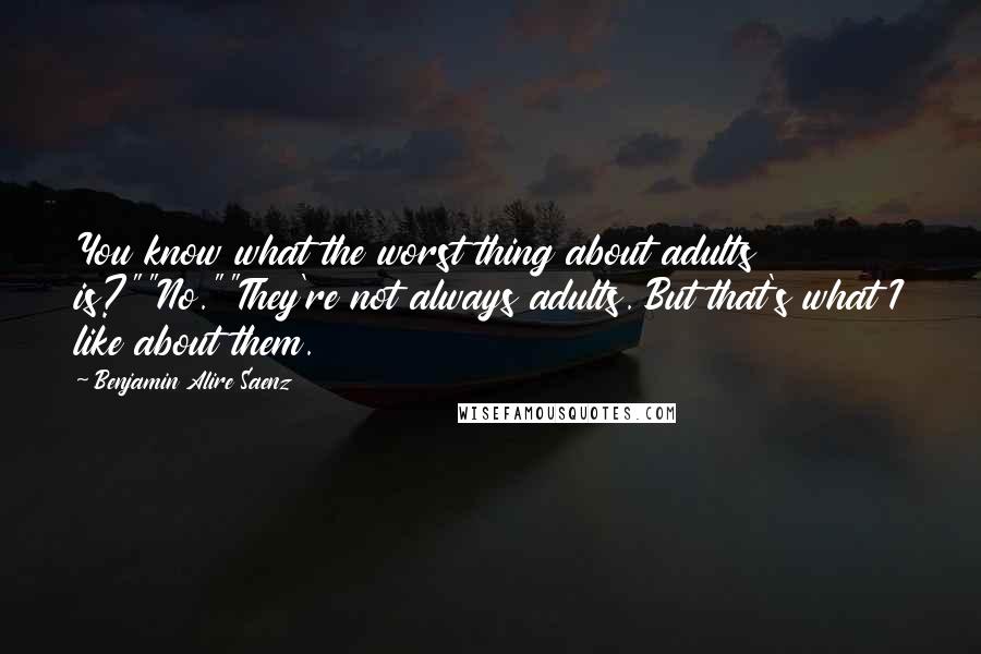 Benjamin Alire Saenz Quotes: You know what the worst thing about adults is?""No.""They're not always adults. But that's what I like about them.