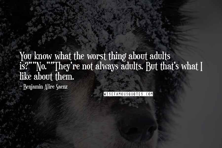 Benjamin Alire Saenz Quotes: You know what the worst thing about adults is?""No.""They're not always adults. But that's what I like about them.