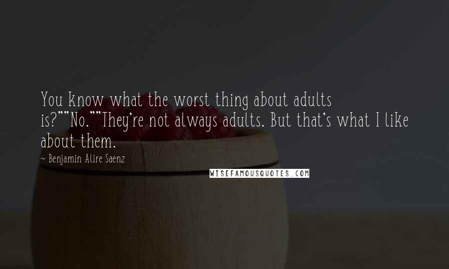 Benjamin Alire Saenz Quotes: You know what the worst thing about adults is?""No.""They're not always adults. But that's what I like about them.