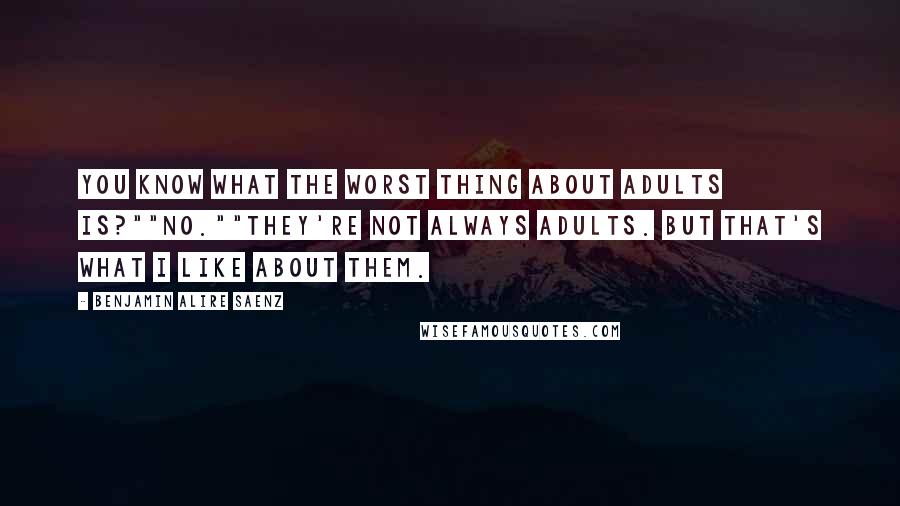 Benjamin Alire Saenz Quotes: You know what the worst thing about adults is?""No.""They're not always adults. But that's what I like about them.