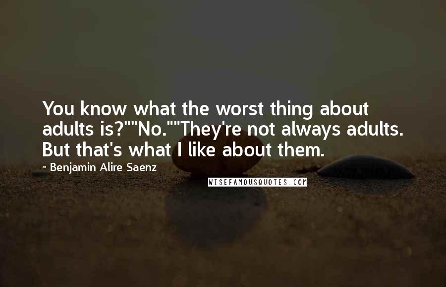 Benjamin Alire Saenz Quotes: You know what the worst thing about adults is?""No.""They're not always adults. But that's what I like about them.