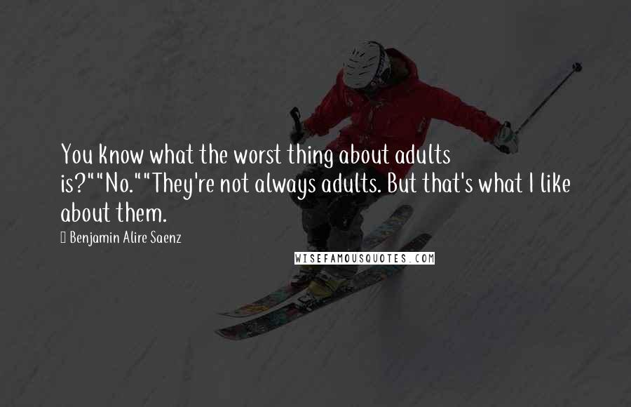 Benjamin Alire Saenz Quotes: You know what the worst thing about adults is?""No.""They're not always adults. But that's what I like about them.