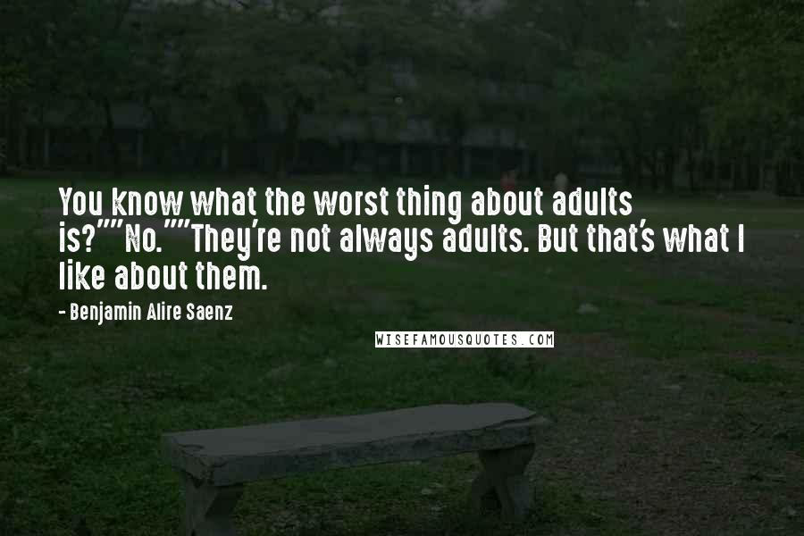 Benjamin Alire Saenz Quotes: You know what the worst thing about adults is?""No.""They're not always adults. But that's what I like about them.