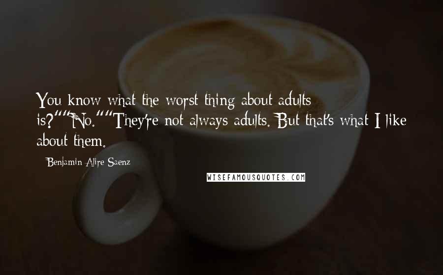Benjamin Alire Saenz Quotes: You know what the worst thing about adults is?""No.""They're not always adults. But that's what I like about them.