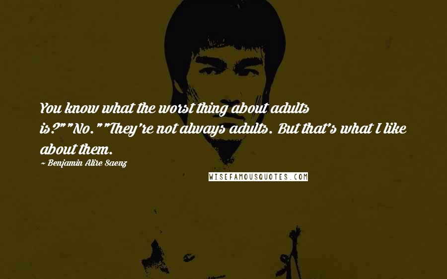 Benjamin Alire Saenz Quotes: You know what the worst thing about adults is?""No.""They're not always adults. But that's what I like about them.
