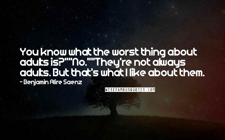 Benjamin Alire Saenz Quotes: You know what the worst thing about adults is?""No.""They're not always adults. But that's what I like about them.