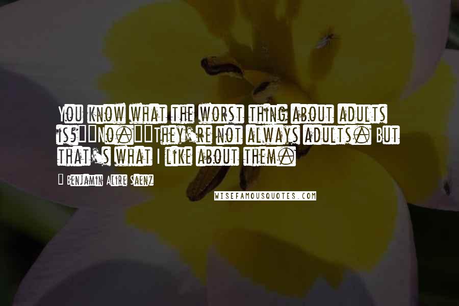 Benjamin Alire Saenz Quotes: You know what the worst thing about adults is?""No.""They're not always adults. But that's what I like about them.
