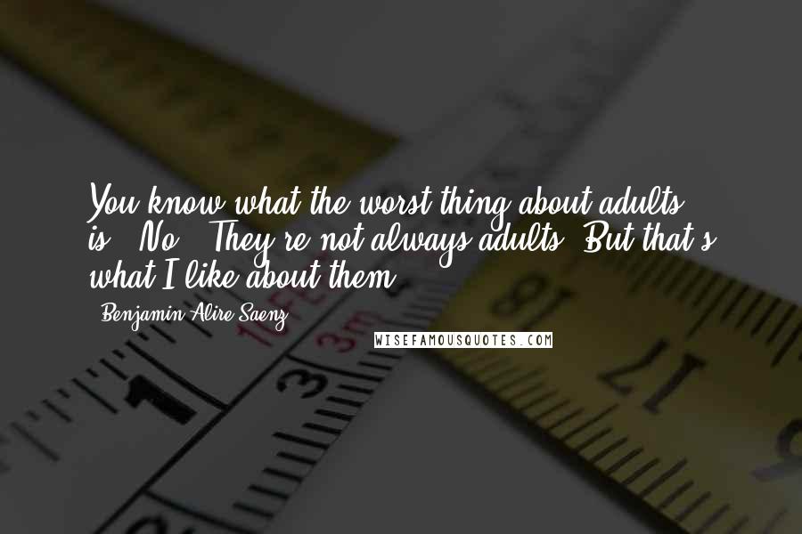 Benjamin Alire Saenz Quotes: You know what the worst thing about adults is?""No.""They're not always adults. But that's what I like about them.