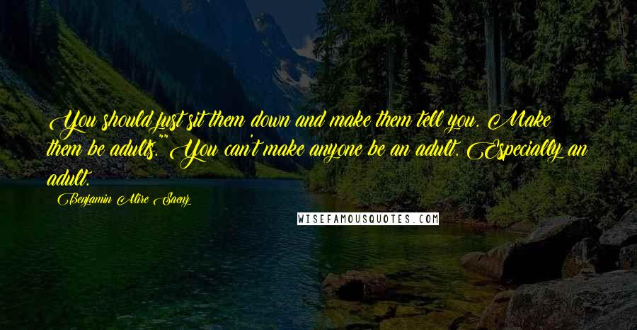 Benjamin Alire Saenz Quotes: You should just sit them down and make them tell you. Make them be adults.""You can't make anyone be an adult. Especially an adult.