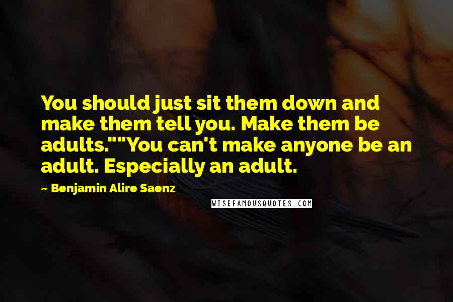 Benjamin Alire Saenz Quotes: You should just sit them down and make them tell you. Make them be adults.""You can't make anyone be an adult. Especially an adult.