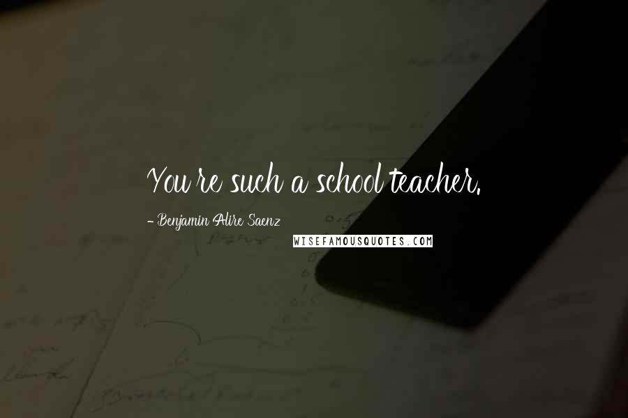 Benjamin Alire Saenz Quotes: You're such a school teacher.