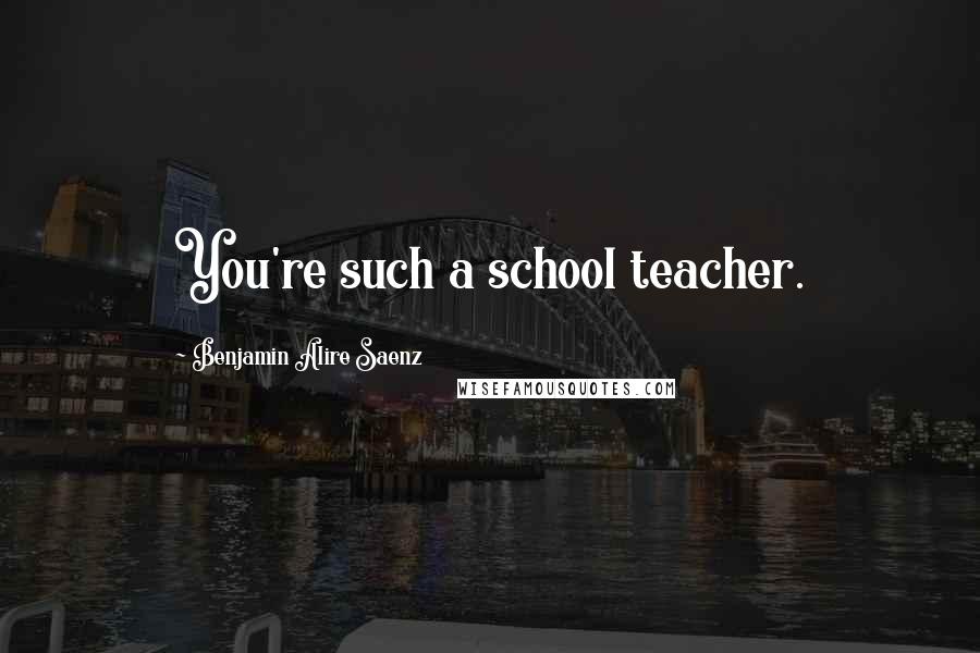 Benjamin Alire Saenz Quotes: You're such a school teacher.