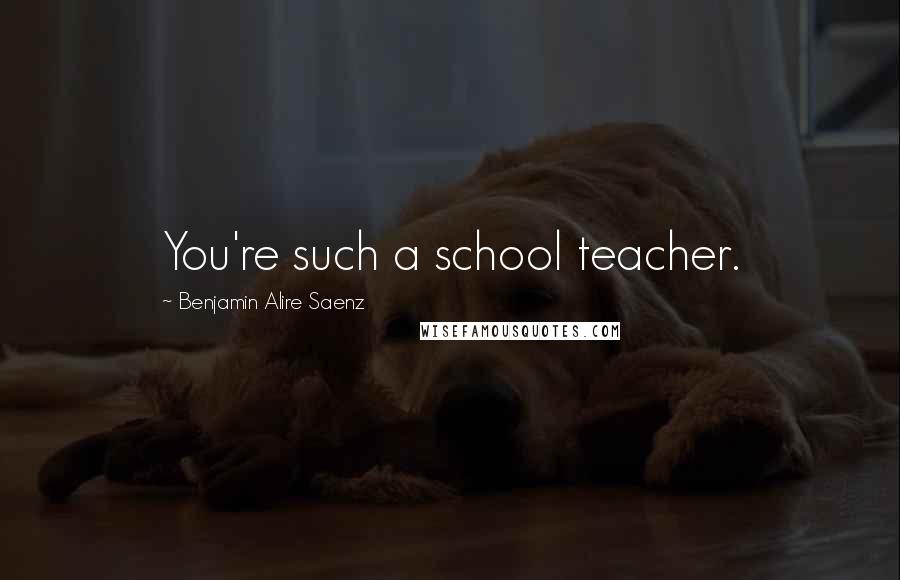 Benjamin Alire Saenz Quotes: You're such a school teacher.