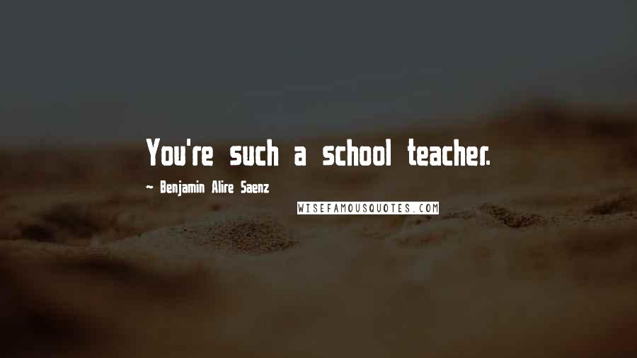 Benjamin Alire Saenz Quotes: You're such a school teacher.