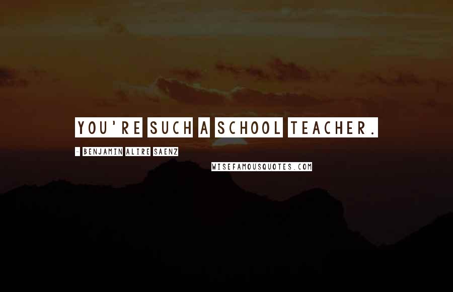 Benjamin Alire Saenz Quotes: You're such a school teacher.